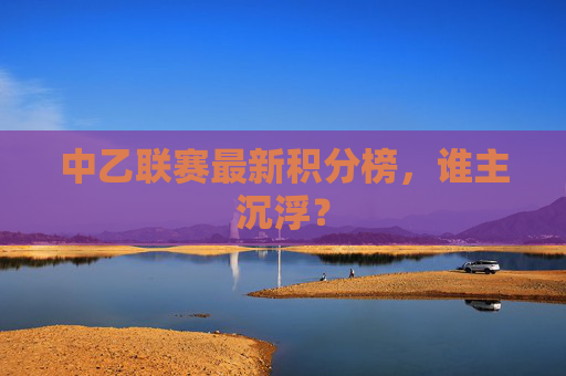 中乙联赛最新积分榜，谁主沉浮？