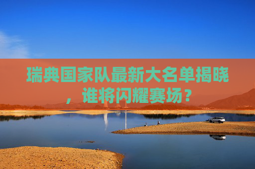 瑞典国家队最新大名单揭晓，谁将闪耀赛场？