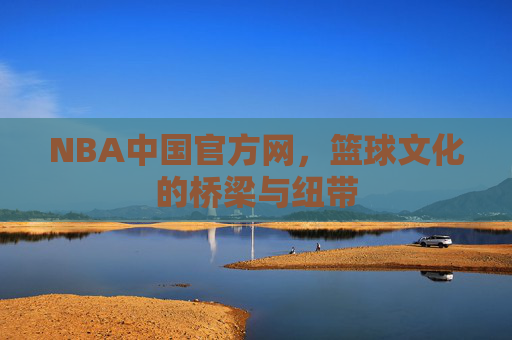 NBA中国官方网，篮球文化的桥梁与纽带