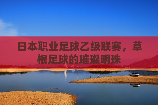 日本职业足球乙级联赛，草根足球的璀璨明珠