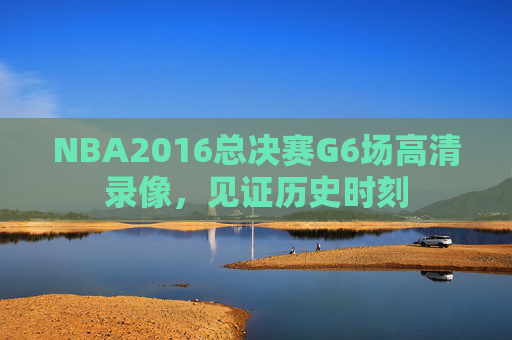 NBA2016总决赛G6场高清录像，见证历史时刻
