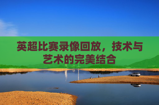 英超比赛录像回放，技术与艺术的完美结合