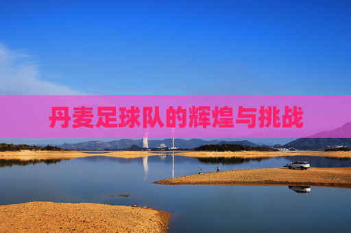 丹麦足球队的辉煌与挑战