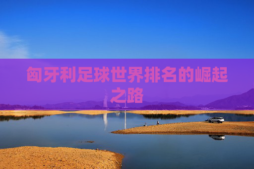 匈牙利足球世界排名的崛起之路