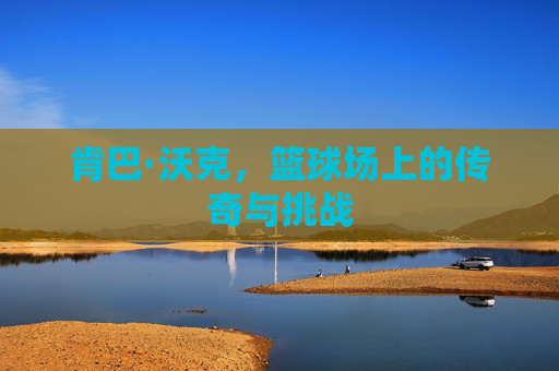 肯巴·沃克，篮球场上的传奇与挑战