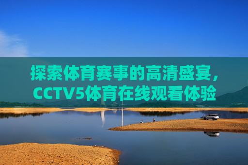 探索体育赛事的高清盛宴，CCTV5体育在线观看体验