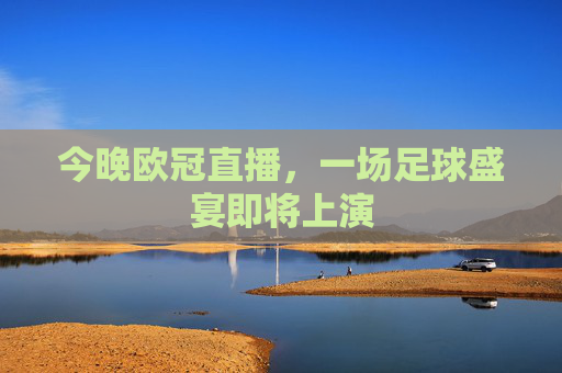 今晚欧冠直播，一场足球盛宴即将上演