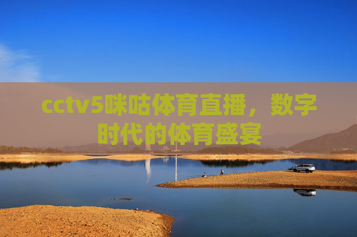 cctv5咪咕体育直播，数字时代的体育盛宴