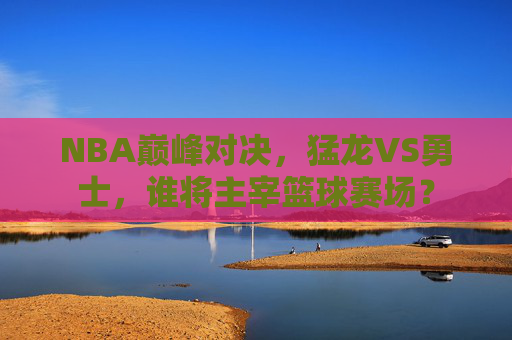 NBA巅峰对决，猛龙VS勇士，谁将主宰篮球赛场？