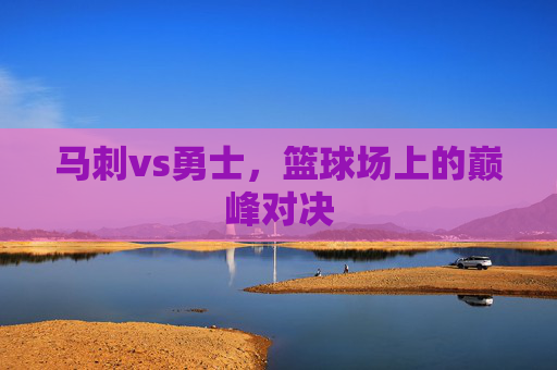 马刺vs勇士，篮球场上的巅峰对决