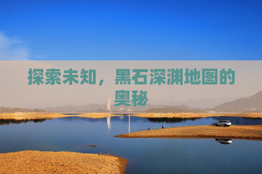 探索未知，黑石深渊地图的奥秘