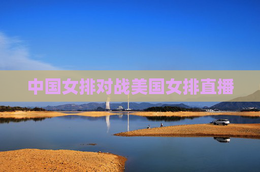中国女排对战美国女排直播