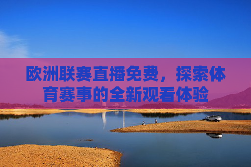 欧洲联赛直播免费，探索体育赛事的全新观看体验