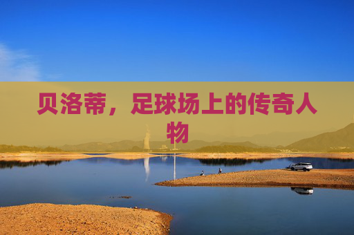 贝洛蒂，足球场上的传奇人物
