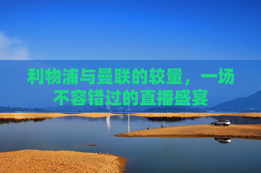 利物浦与曼联的较量，一场不容错过的直播盛宴