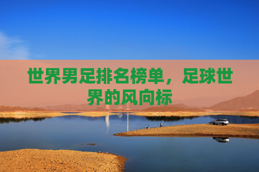 世界男足排名榜单，足球世界的风向标