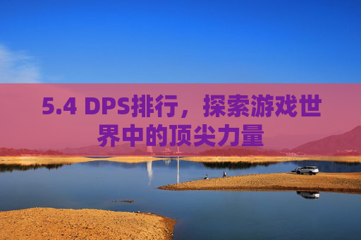 5.4 DPS排行，探索游戏世界中的顶尖力量