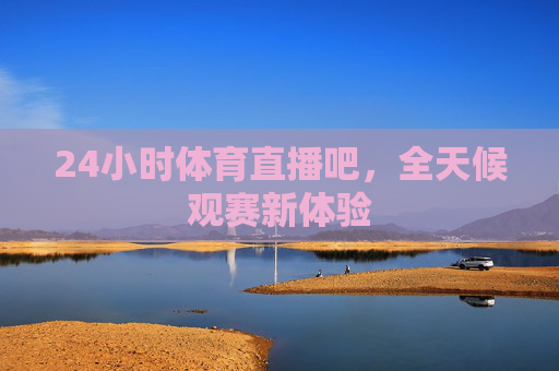 24小时体育直播吧，全天候观赛新体验