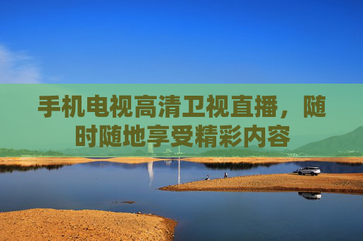手机电视高清卫视直播，随时随地享受精彩内容