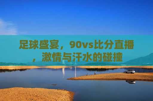 足球盛宴，90vs比分直播，激情与汗水的碰撞