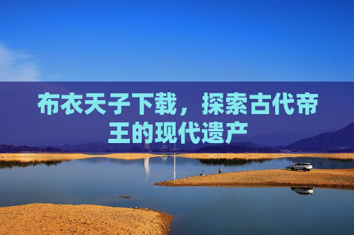 布衣天子下载，探索古代帝王的现代遗产