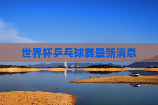 世界杯乒乓球赛最新消息