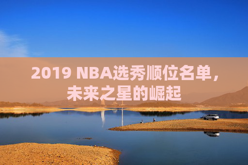 2019 NBA选秀顺位名单，未来之星的崛起