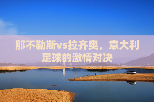 那不勒斯vs拉齐奥，意大利足球的激情对决
