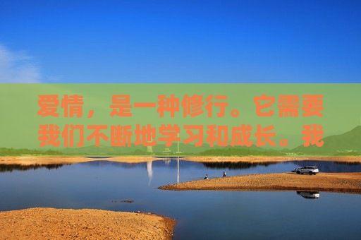 爱情，是一种修行。它需要我们不断地学习和成长。我们要懂得如何去理解和包容对方，要学会如何去沟通和解决问题。只有这样，我们才能建立起真正的信任和理解，才能让爱情长久地延续下去