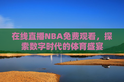在线直播NBA免费观看，探索数字时代的体育盛宴