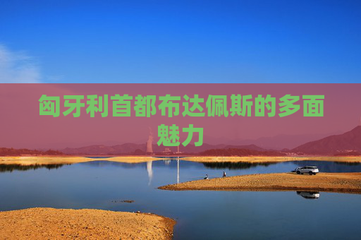 匈牙利首都布达佩斯的多面魅力