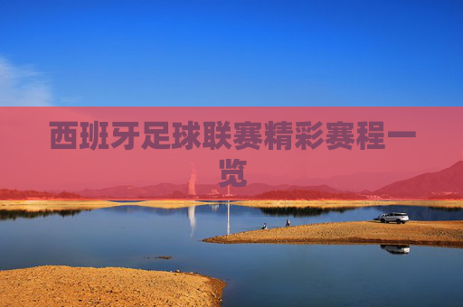 西班牙足球联赛精彩赛程一览