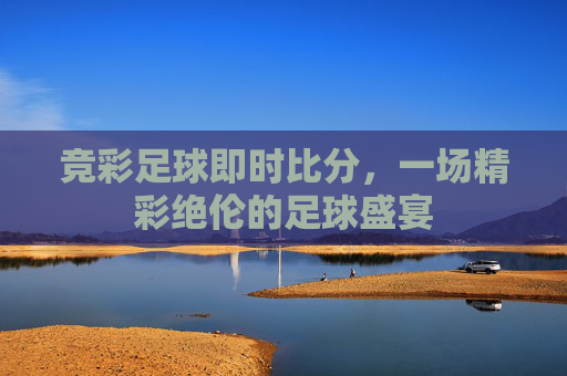 竞彩足球即时比分，一场精彩绝伦的足球盛宴