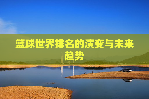 篮球世界排名的演变与未来趋势