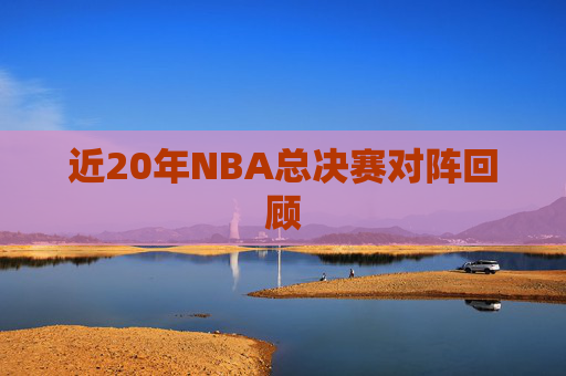 近20年NBA总决赛对阵回顾