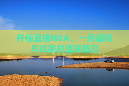 柠檬直播NBA，一场虚拟与现实的篮球盛宴