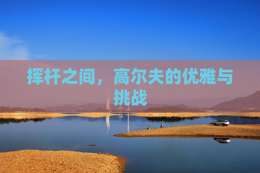 挥杆之间，高尔夫的优雅与挑战
