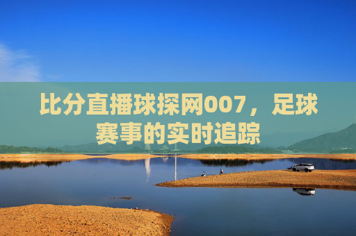 比分直播球探网007，足球赛事的实时追踪