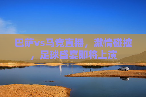 巴萨vs马竞直播，激情碰撞，足球盛宴即将上演