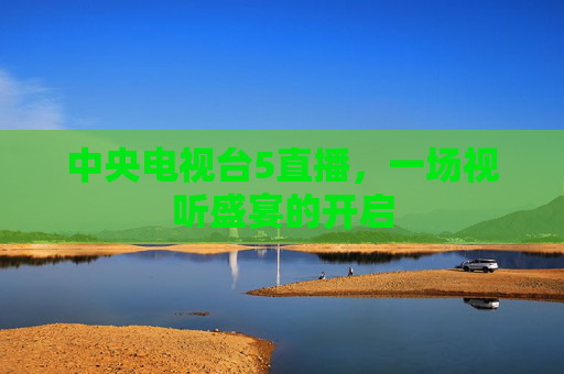 中央电视台5直播，一场视听盛宴的开启