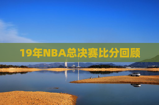 19年NBA总决赛比分回顾