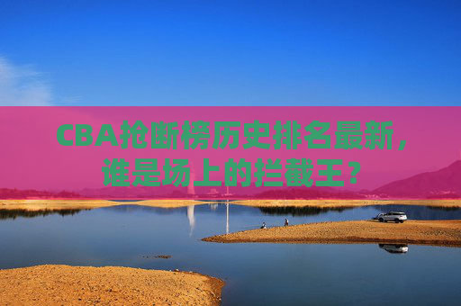 CBA抢断榜历史排名最新，谁是场上的拦截王？