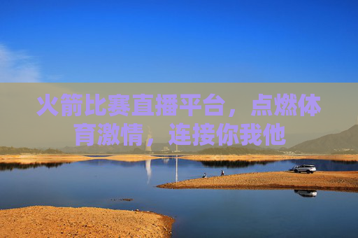 火箭比赛直播平台，点燃体育激情，连接你我他