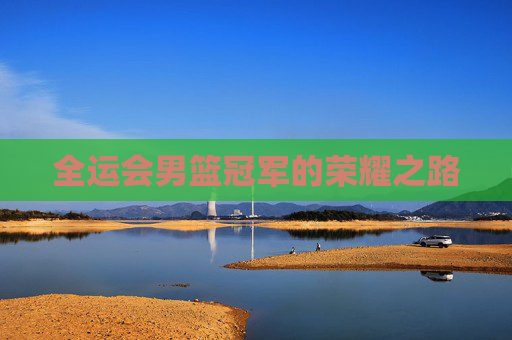 全运会男篮冠军的荣耀之路