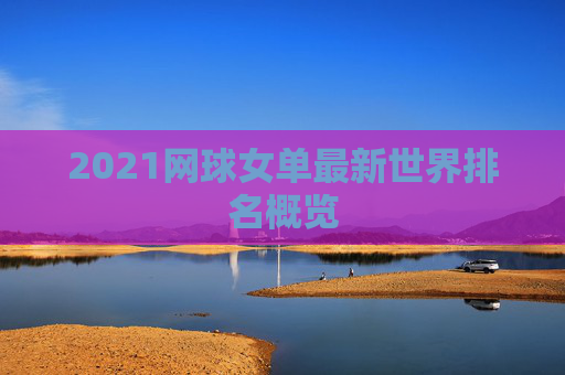 2021网球女单最新世界排名概览