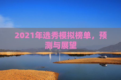 2021年选秀模拟榜单，预测与展望