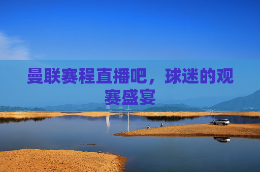 曼联赛程直播吧，球迷的观赛盛宴