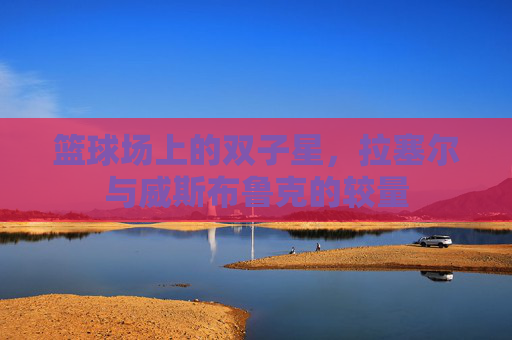 篮球场上的双子星，拉塞尔与威斯布鲁克的较量