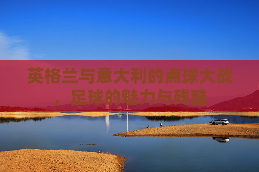 英格兰与意大利的点球大战，足球的魅力与残酷