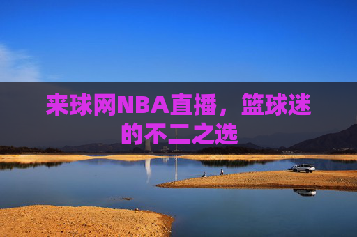 来球网NBA直播，篮球迷的不二之选
